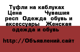 Туфли на каблуках › Цена ­ 1 000 - Чувашия респ. Одежда, обувь и аксессуары » Женская одежда и обувь   